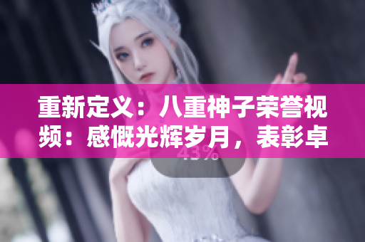 重新定義：八重神子榮譽(yù)視頻：感慨光輝歲月，表彰卓越成就