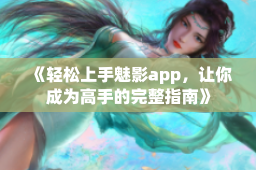 《輕松上手魅影app，讓你成為高手的完整指南》