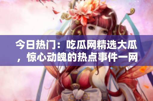 今日熱門(mén)：吃瓜網(wǎng)精選大瓜，驚心動(dòng)魄的熱點(diǎn)事件一網(wǎng)打盡