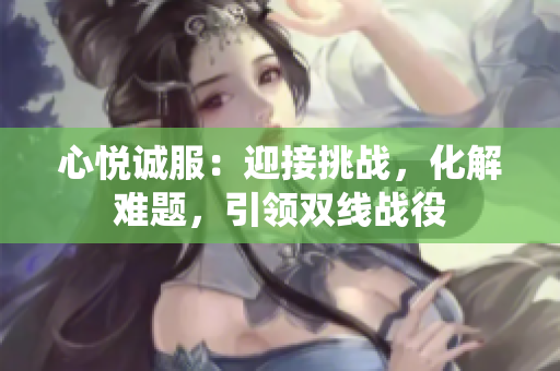 心悅誠(chéng)服：迎接挑戰(zhàn)，化解難題，引領(lǐng)雙線戰(zhàn)役