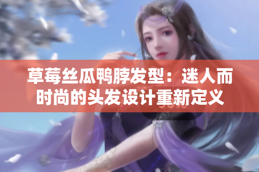 草莓絲瓜鴨脖發(fā)型：迷人而時尚的頭發(fā)設計重新定義
