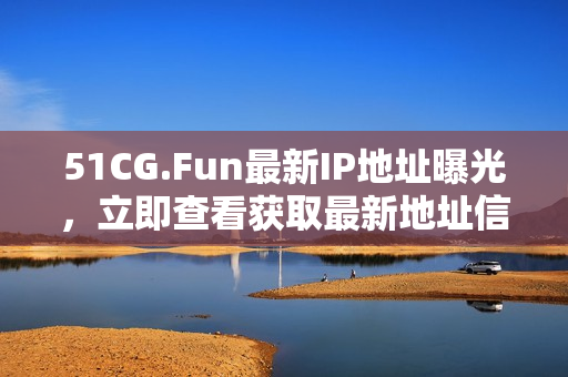 51CG.Fun最新IP地址曝光，立即查看獲取最新地址信息