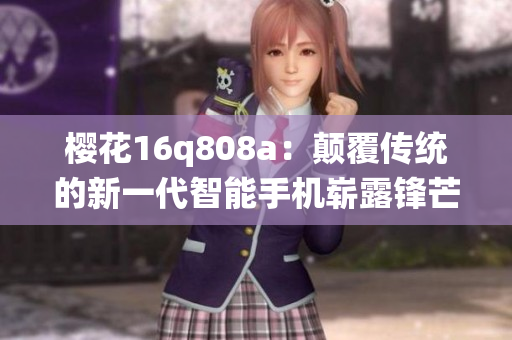 櫻花16q808a：顛覆傳統(tǒng)的新一代智能手機(jī)嶄露鋒芒