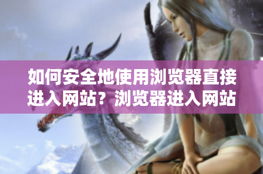 如何安全地使用瀏覽器直接進(jìn)入網(wǎng)站？瀏覽器進(jìn)入網(wǎng)站的注意事項(xiàng)。