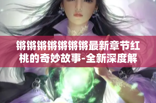 鏘鏘鏘鏘鏘鏘鏘最新章節(jié)紅桃的奇妙故事-全新深度解讀！