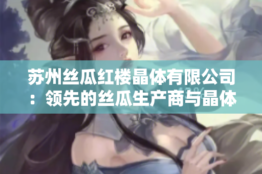 蘇州絲瓜紅樓晶體有限公司：領先的絲瓜生產(chǎn)商與晶體技術(shù)創(chuàng)新者