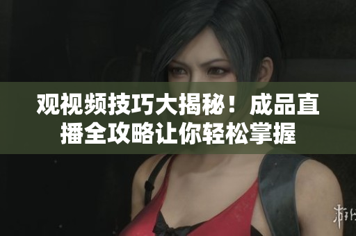 觀視頻技巧大揭秘！成品直播全攻略讓你輕松掌握