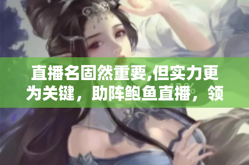 直播名固然重要,但實力更為關鍵，助陣鮑魚直播，領略實力與魅力