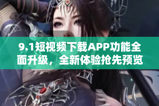 9.1短視頻下載APP功能全面升級，全新體驗搶先預覽