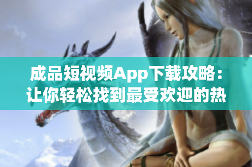 成品短視頻App下載攻略：讓你輕松找到最受歡迎的熱門App。