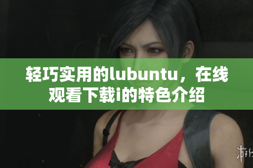 輕巧實(shí)用的lubuntu，在線觀看下載i的特色介紹