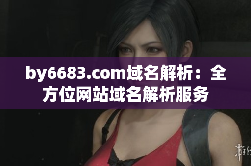 by6683.com域名解析：全方位網(wǎng)站域名解析服務(wù)