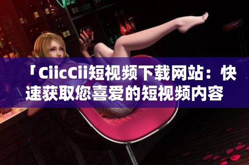 「CiicCii短視頻下載網(wǎng)站：快速獲取您喜愛的短視頻內(nèi)容」