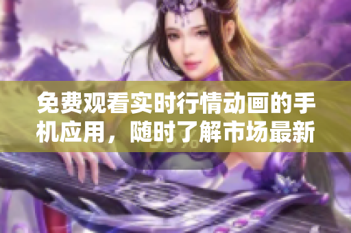 免費(fèi)觀看實(shí)時(shí)行情動(dòng)畫的手機(jī)應(yīng)用，隨時(shí)了解市場(chǎng)最新動(dòng)態(tài)