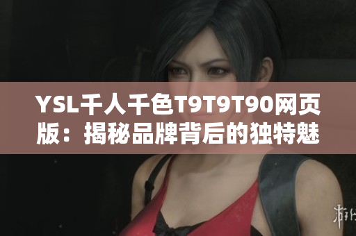 YSL千人千色T9T9T90網(wǎng)頁版：揭秘品牌背后的獨特魅力
