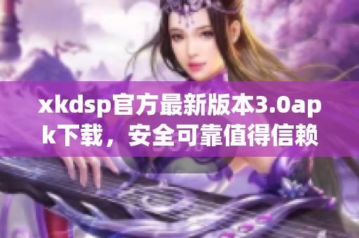 xkdsp官方最新版本3.0apk下載，安全可靠值得信賴