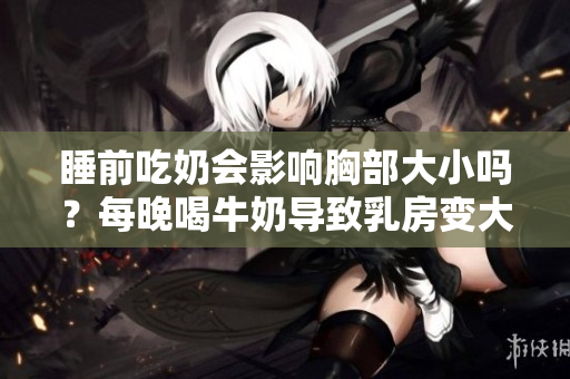 睡前吃奶會(huì)影響胸部大小嗎？每晚喝牛奶導(dǎo)致乳房變大？
