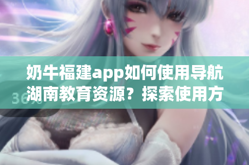奶牛福建app如何使用導(dǎo)航湖南教育資源？探索使用方法！