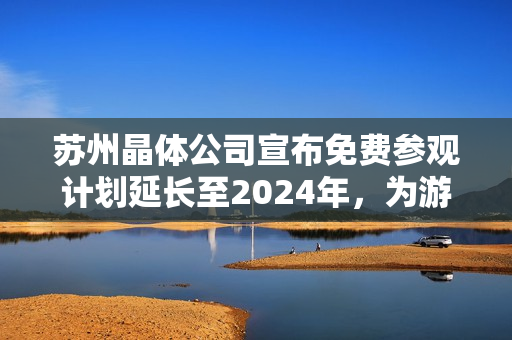 蘇州晶體公司宣布免費(fèi)參觀計(jì)劃延長(zhǎng)至2024年，為游客提供獨(dú)特體驗(yàn)