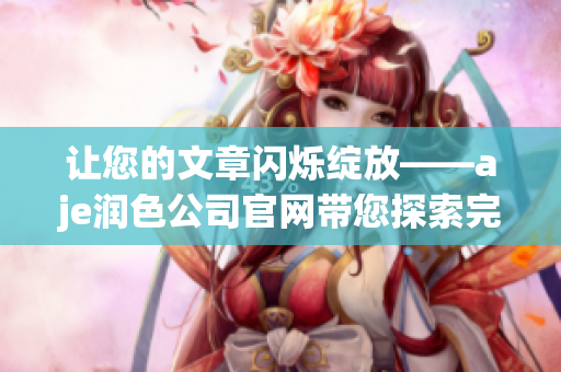 讓您的文章閃爍綻放——aje潤(rùn)色公司官網(wǎng)帶您探索完美編輯之道