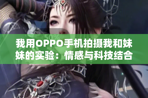 我用OPPO手機(jī)拍攝我和妹妹的實(shí)驗(yàn)：情感與科技結(jié)合，質(zhì)感滿滿