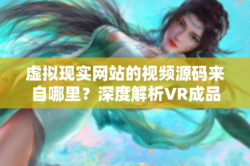 虛擬現(xiàn)實(shí)網(wǎng)站的視頻源碼來自哪里？深度解析VR成品網(wǎng)站源碼中的視頻來源