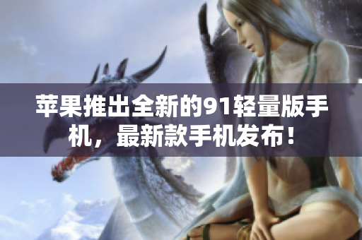 蘋果推出全新的91輕量版手機(jī)，最新款手機(jī)發(fā)布！