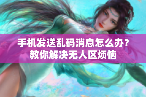 手機(jī)發(fā)送亂碼消息怎么辦？教你解決無人區(qū)煩惱