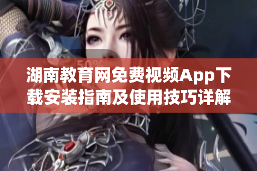 湖南教育網(wǎng)免費(fèi)視頻App下載安裝指南及使用技巧詳解-附安全下載鏈接