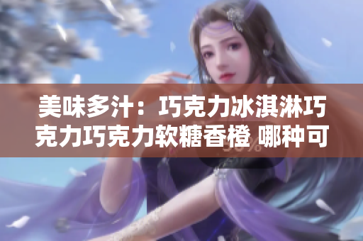 美味多汁：巧克力冰淇淋巧克力巧克力軟糖香橙 哪種可以使你身心愉悅？
