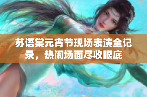 蘇語棠元宵節(jié)現(xiàn)場表演全記錄，熱鬧場面盡收眼底