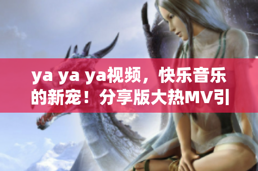 ya ya ya視頻，快樂音樂的新寵！分享版大熱MV引發(fā)狂熱關(guān)注