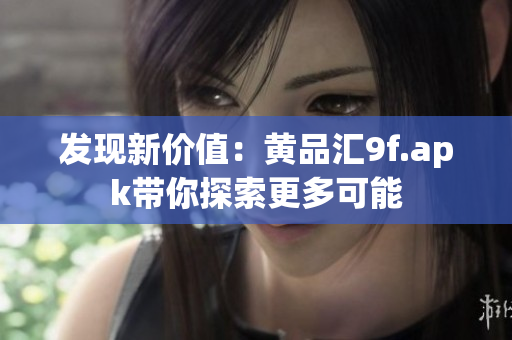 發(fā)現(xiàn)新價值：黃品匯9f.apk帶你探索更多可能