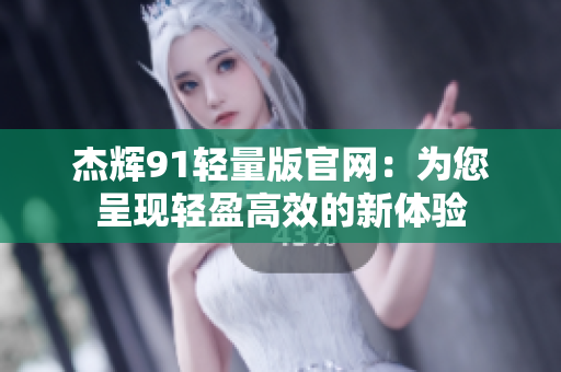 杰輝91輕量版官網(wǎng)：為您呈現(xiàn)輕盈高效的新體驗