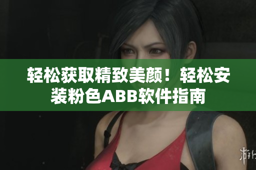 輕松獲取精致美顏！輕松安裝粉色ABB軟件指南