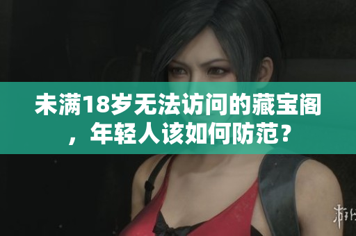 未滿18歲無(wú)法訪問(wèn)的藏寶閣，年輕人該如何防范？