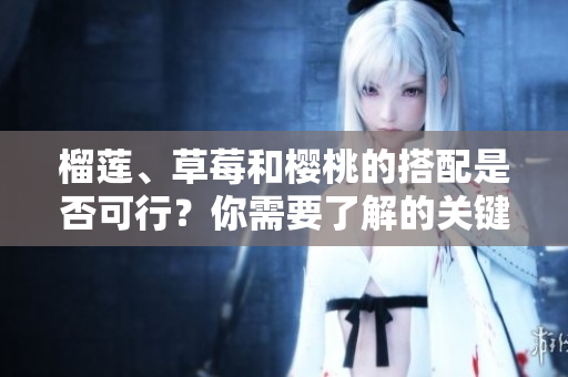 榴蓮、草莓和櫻桃的搭配是否可行？你需要了解的關鍵信息