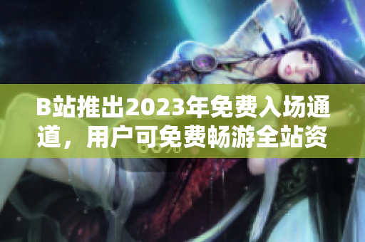 B站推出2023年免費(fèi)入場(chǎng)通道，用戶可免費(fèi)暢游全站資源