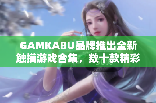 GAMKABU品牌推出全新觸摸游戲合集，數(shù)十款精彩游戲應(yīng)有盡有