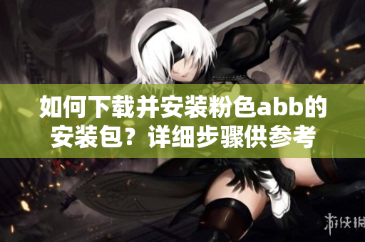 如何下載并安裝粉色abb的安裝包？詳細步驟供參考
