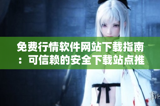 免費(fèi)行情軟件網(wǎng)站下載指南：可信賴的安全下載站點(diǎn)推薦