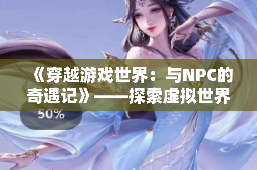 《穿越游戲世界：與NPC的奇遇記》——探索虛擬世界，與游戲中的角色共同冒險(xiǎn)