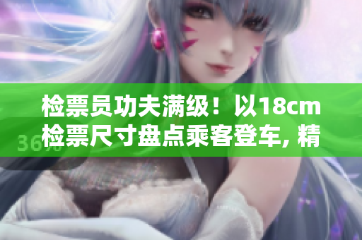 檢票員功夫滿級(jí)！以18cm檢票尺寸盤點(diǎn)乘客登車, 精準(zhǔn)治理車廂秩序