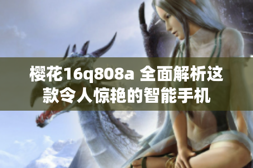 櫻花16q808a 全面解析這款令人驚艷的智能手機(jī)
