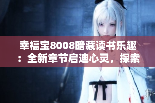 幸福寶8008暗藏讀書樂趣：全新章節(jié)啟迪心靈，探索知識的樂趣