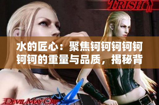水的匠心：聚焦鈳鈳鈳鈳鈳鈳鈳的重量與品質(zhì)，揭秘背后的故事和價值