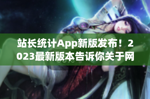 站長統(tǒng)計App新版發(fā)布！2023最新版本告訴你關(guān)于網(wǎng)站的一切