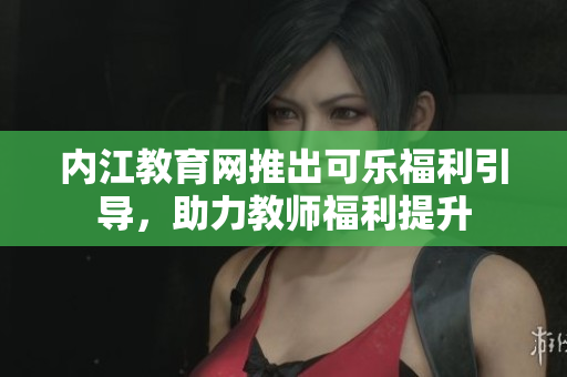 內(nèi)江教育網(wǎng)推出可樂福利引導(dǎo)，助力教師福利提升