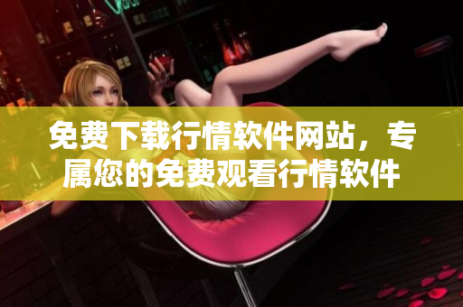 免費下載行情軟件網(wǎng)站，專屬您的免費觀看行情軟件