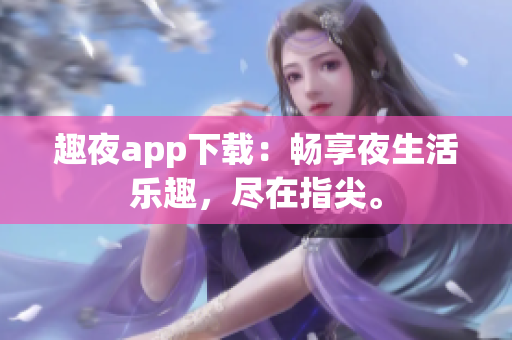 趣夜app下載：暢享夜生活樂趣，盡在指尖。